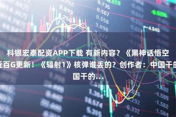 科银宏泰配资APP下载 有新内容？《黑神话悟空》近百G更新！《辐射1》核弹谁丢的？创作者：中国干的…