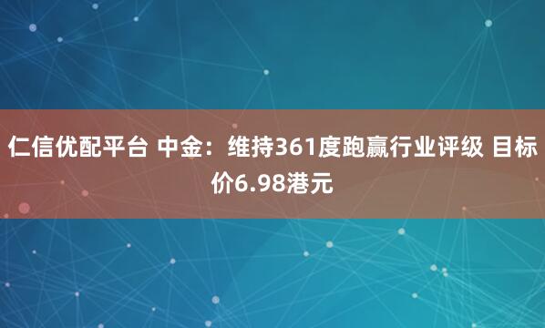 仁信优配平台 中金：维持361度跑赢行业评级 目标价6.98港元