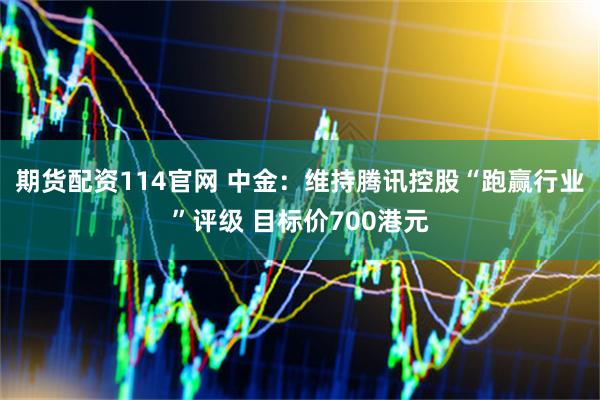 期货配资114官网 中金：维持腾讯控股“跑赢行业”评级 目标价700港元