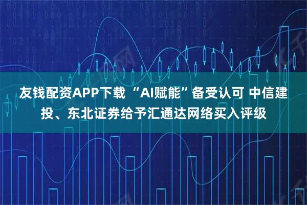 友钱配资APP下载 “AI赋能”备受认可 中信建投、东北证券给予汇通达网络买入评级