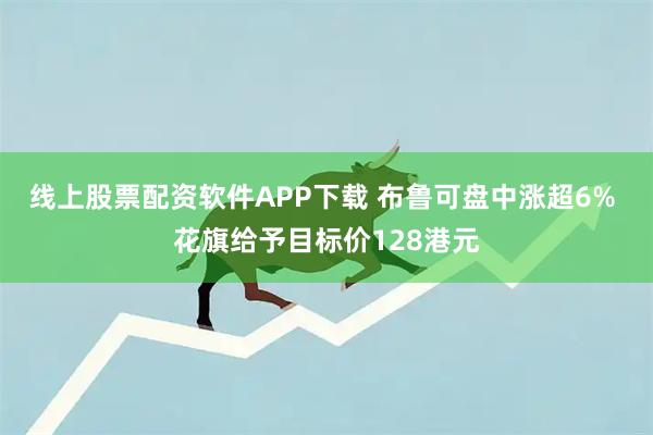 线上股票配资软件APP下载 布鲁可盘中涨超6% 花旗给予目标价128港元