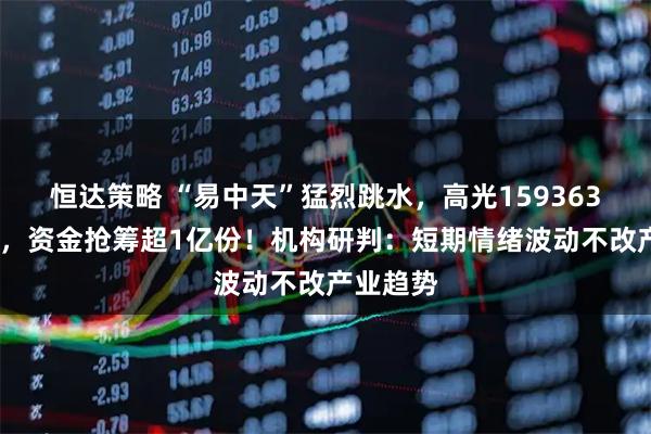 恒达策略 “易中天”猛烈跳水，高光159363跌逾3%，资金抢筹超1亿份！机构研判：短期情绪波动不改产业趋势