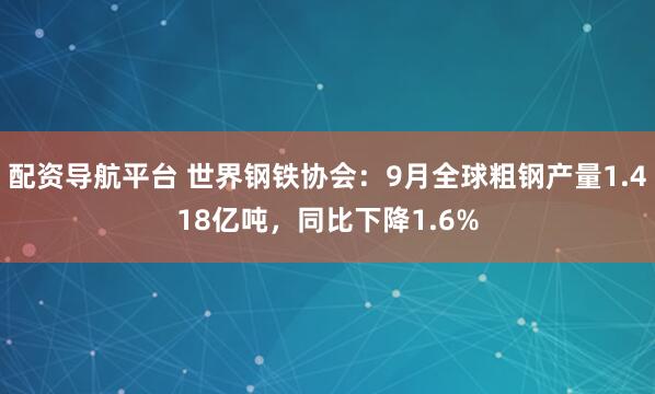 配资导航平台 世界钢铁协会：9月全球粗钢产量1.418亿吨，同比下降1.6%
