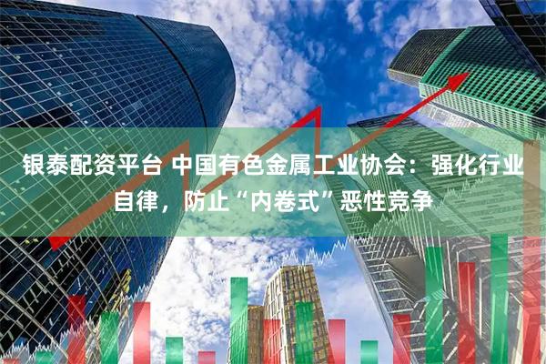 银泰配资平台 中国有色金属工业协会：强化行业自律，防止“内卷式”恶性竞争