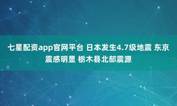 七星配资app官网平台 日本发生4.7级地震 东京震感明显 栃木县北部震源