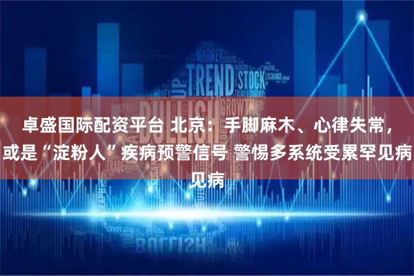 卓盛国际配资平台 北京：手脚麻木、心律失常，或是“淀粉人”疾病预警信号 警惕多系统受累罕见病