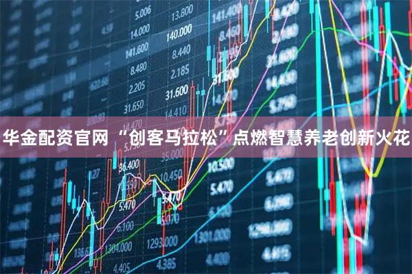 华金配资官网 “创客马拉松”点燃智慧养老创新火花