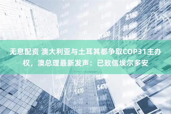 无息配资 澳大利亚与土耳其都争取COP31主办权，澳总理最新发声：已致信埃尔多安