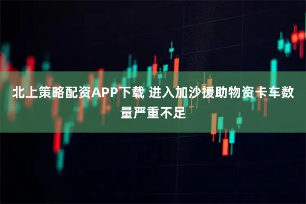 北上策略配资APP下载 进入加沙援助物资卡车数量严重不足