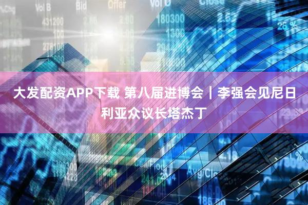 大发配资APP下载 第八届进博会｜李强会见尼日利亚众议长塔杰丁