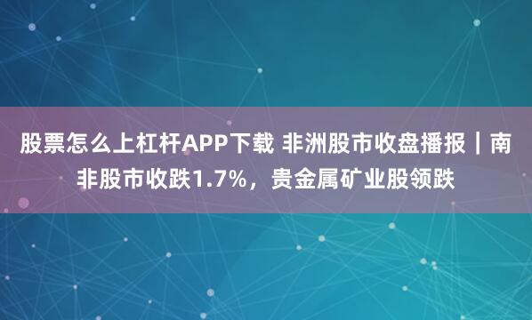 股票怎么上杠杆APP下载 非洲股市收盘播报｜南非股市收跌1.7%，贵金属矿业股领跌