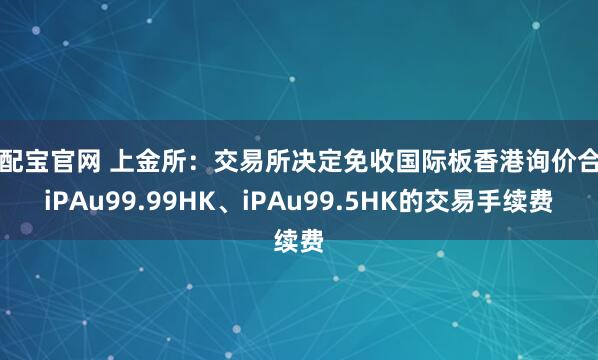 资配宝官网 上金所：交易所决定免收国际板香港询价合约iPAu99.99HK、iPAu99.5HK的交易手续费