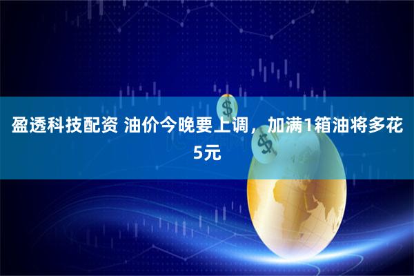 盈透科技配资 油价今晚要上调，加满1箱油将多花5元