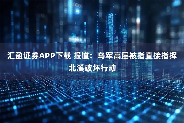 汇盈证券APP下载 报道：乌军高层被指直接指挥北溪破坏行动
