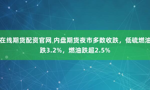在线期货配资官网 内盘期货夜市多数收跌，低硫燃油跌3.2%，燃油跌超2.5%