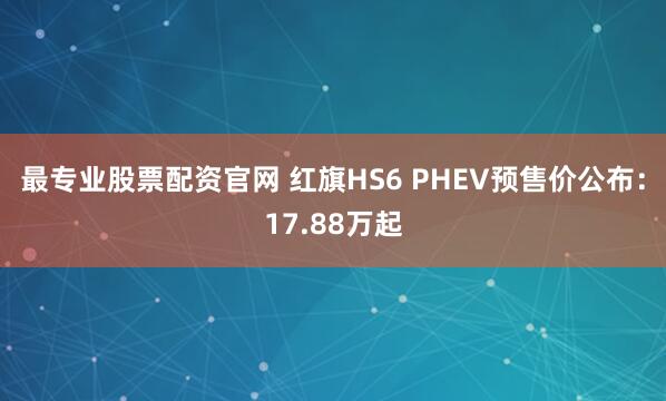 最专业股票配资官网 红旗HS6 PHEV预售价公布：17.88万起