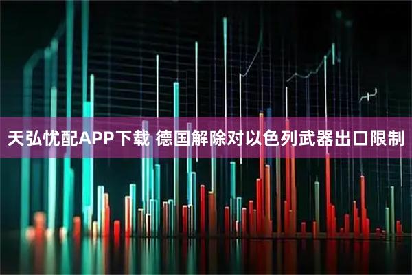 天弘忧配APP下载 德国解除对以色列武器出口限制