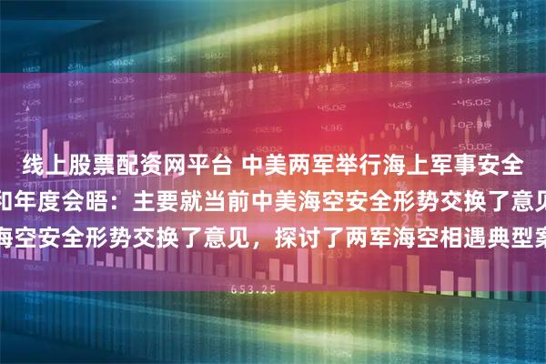 线上股票配资网平台 中美两军举行海上军事安全磋商机制工作小组会议和年度会晤：主要就当前中美海空安全形势交换了意见，探讨了两军海空相遇典型案例
