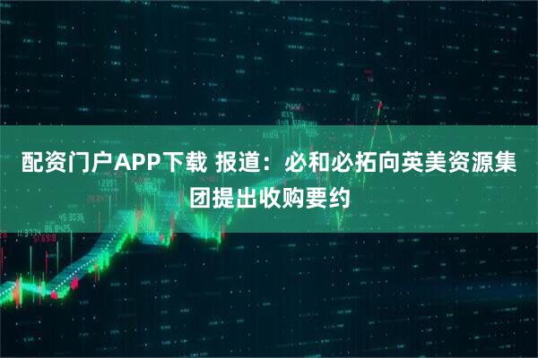 配资门户APP下载 报道：必和必拓向英美资源集团提出收购要约