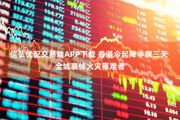 信弘优配交易端APP下载 香港今起降半旗三天 全城哀悼火灾罹难者