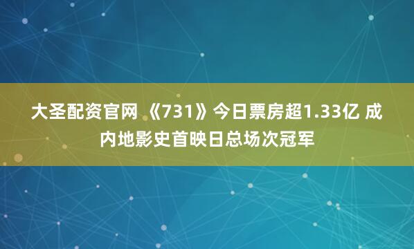 大圣配资官网 《731》今日票房超1.33亿 成内地影史首映日总场次冠军