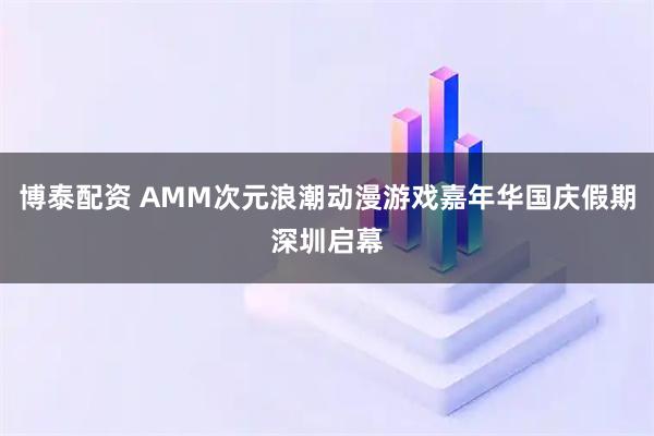 博泰配资 AMM次元浪潮动漫游戏嘉年华国庆假期深圳启幕
