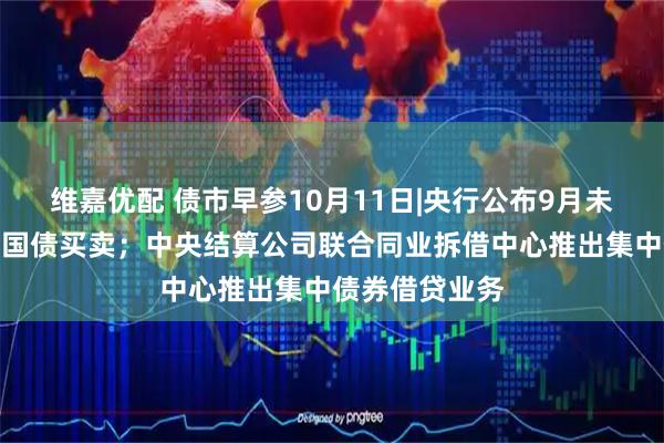 维嘉优配 债市早参10月11日|央行公布9月未进行公开市场国债买卖；中央结算公司联合同业拆借中心推出集中债券借贷业务