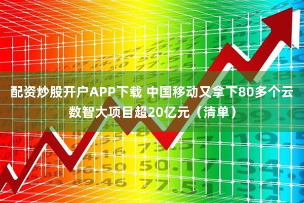 配资炒股开户APP下载 中国移动又拿下80多个云数智大项目超20亿元（清单）