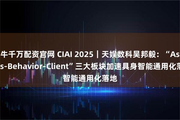 牛千万配资官网 CIAI 2025｜天娱数科吴邦毅：“Assets-Behavior-Client”三大板块加速具身智能通用化落地