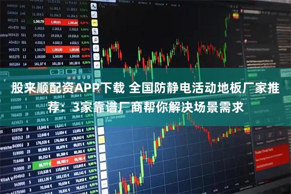 股来顺配资APP下载 全国防静电活动地板厂家推荐：3家靠谱厂商帮你解决场景需求