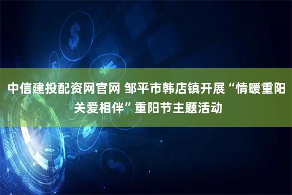 中信建投配资网官网 邹平市韩店镇开展“情暖重阳 关爱相伴”重阳节主题活动
