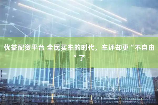 优益配资平台 全民买车的时代,车评却更“不自由”了