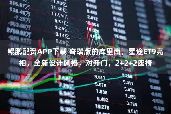 鲲鹏配资APP下载 奇瑞版的库里南,星途ET9亮相,全新设计风格,对开门,2+2+2座椅