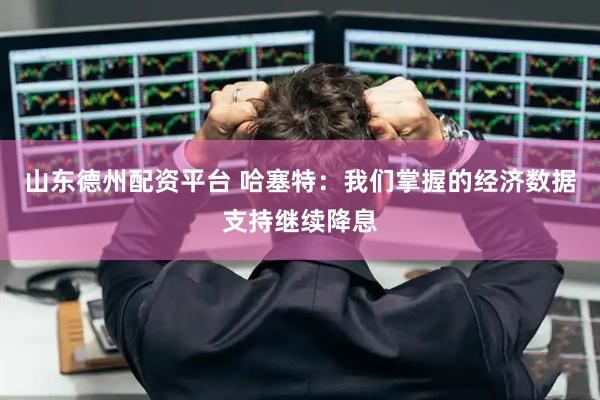 山东德州配资平台 哈塞特：我们掌握的经济数据支持继续降息