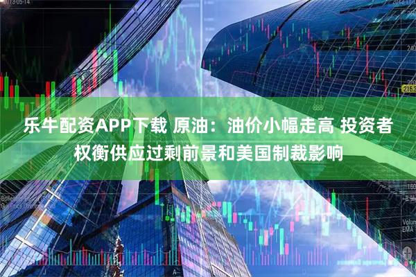 乐牛配资APP下载 原油：油价小幅走高 投资者权衡供应过剩前景和美国制裁影响