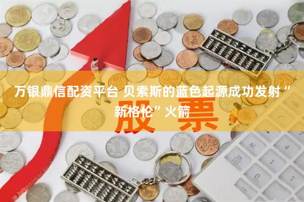 万银鼎信配资平台 贝索斯的蓝色起源成功发射“新格伦”火箭