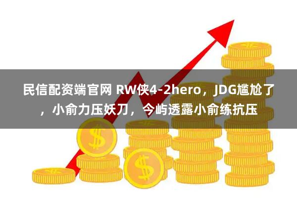 民信配资端官网 RW侠4-2hero,JDG尴尬了,小俞力压妖刀,今屿透露小俞练抗压