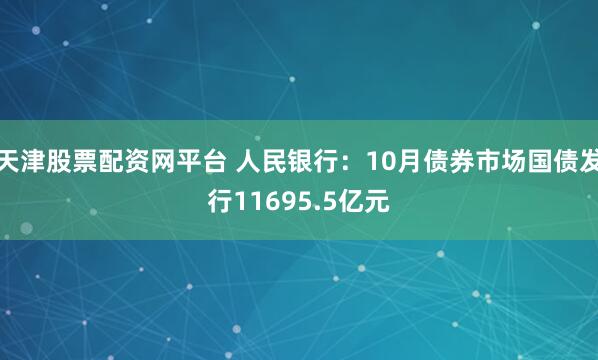 天津股票配资网平台 人民银行：10月债券市场国债发行11695.5亿元