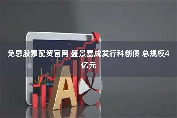 免息股票配资官网 盛景嘉成发行科创债 总规模4亿元