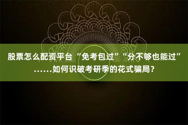 股票怎么配资平台 “免考包过”“分不够也能过”……如何识破考研季的花式骗局?