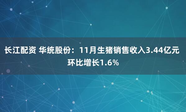 长江配资 华统股份：11月生猪销售收入3.44亿元 环比增长1.6%