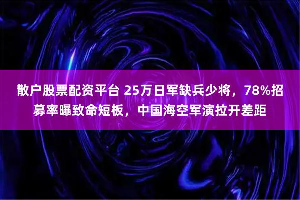 散户股票配资平台 25万日军缺兵少将，78%招募率曝致命短板，中国海空军演拉开差距