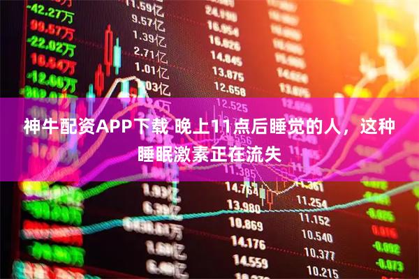 神牛配资APP下载 晚上11点后睡觉的人，这种睡眠激素正在流失