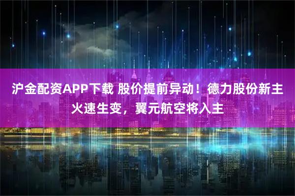 沪金配资APP下载 股价提前异动！德力股份新主火速生变，翼元航空将入主