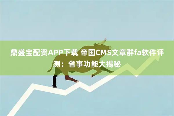 鼎盛宝配资APP下载 帝国CMS文章群fa软件评测：省事功能大揭秘