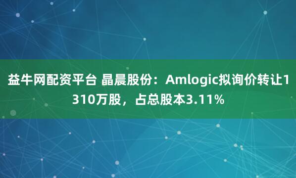 益牛网配资平台 晶晨股份：Amlogic拟询价转让1310万股，占总股本3.11%