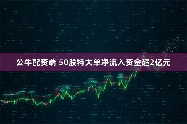 公牛配资端 50股特大单净流入资金超2亿元