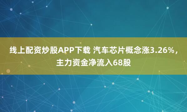 线上配资炒股APP下载 汽车芯片概念涨3.26%，主力资金净流入68股