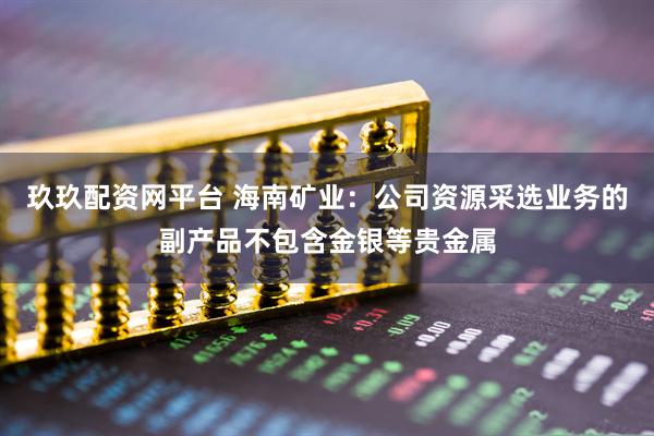 玖玖配资网平台 海南矿业：公司资源采选业务的副产品不包含金银等贵金属