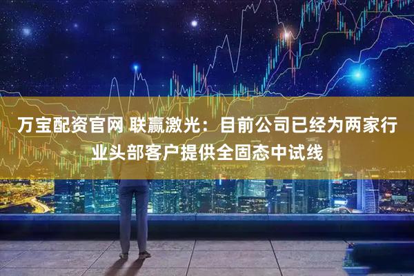 万宝配资官网 联赢激光：目前公司已经为两家行业头部客户提供全固态中试线